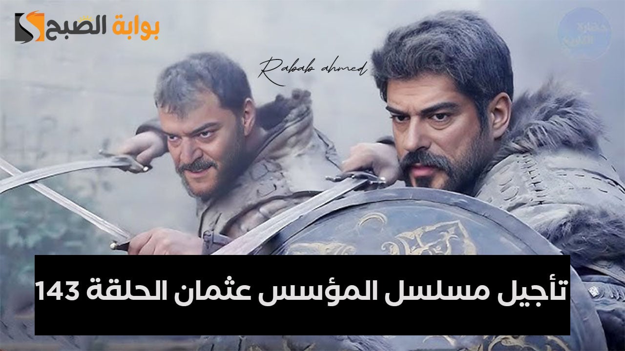 سبب تأجيل مسلسل المؤسس عثمان الحلقة 143 وموعد العرض الجديد