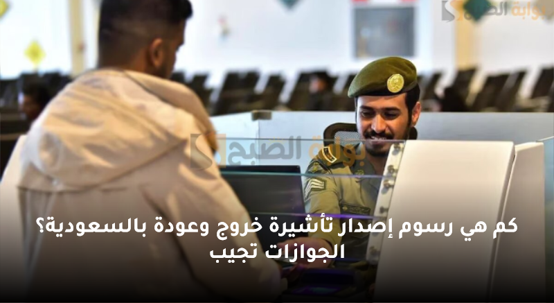 كم هي رسوم إصدار تأشيرة خروج وعودة بالسعودية؟ الجوازات تجيب