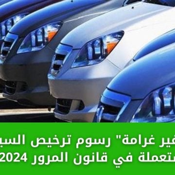 رسوم ترخيص السيارات المستعملة في قانون المرور 2024 والأوراق المطلوبة للترخيص