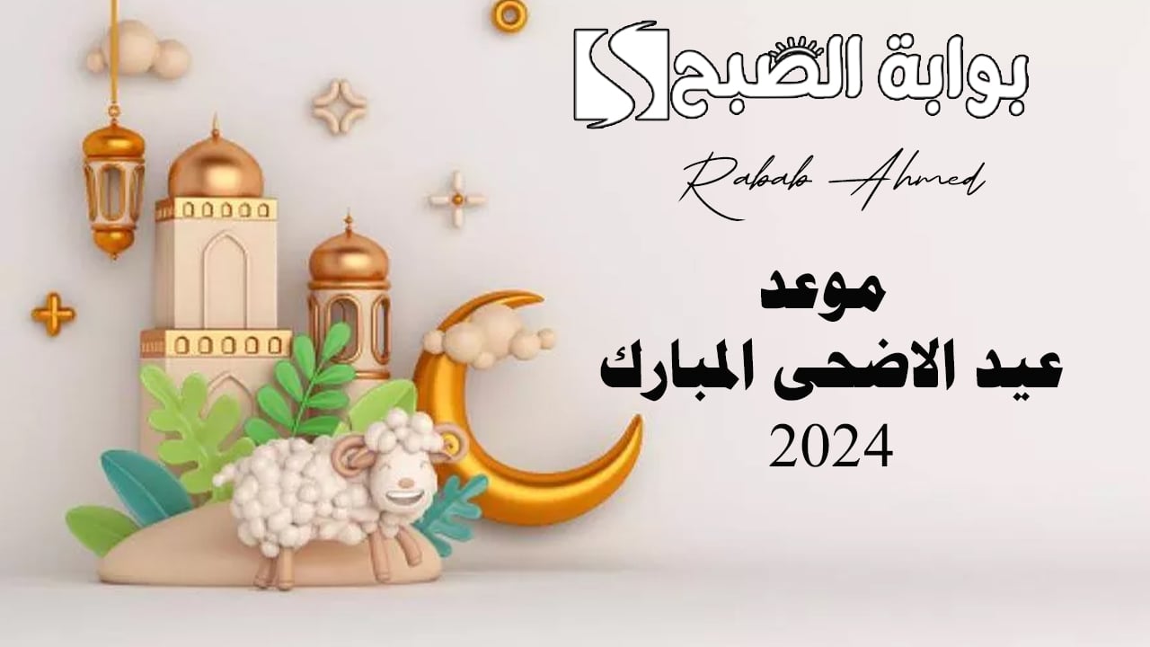 موعد عيد الاضحى المبارك 2024 في الدول العربية وأجمل رسائل تهنئة بالعيد